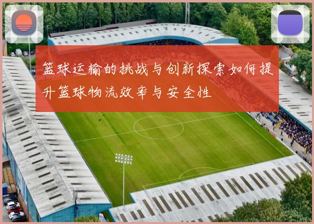 篮球运输的挑战与创新探索如何提升篮球物流效率与安全性