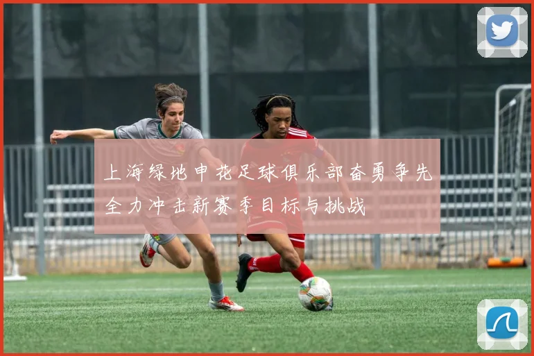 上海绿地申花足球俱乐部奋勇争先全力冲击新赛季目标与挑战