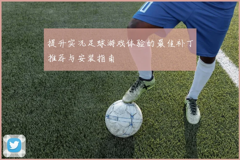 提升实况足球游戏体验的最佳补丁推荐与安装指南