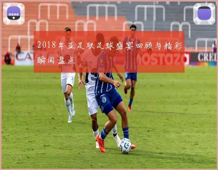 2018年亚足联足球盛宴回顾与精彩瞬间盘点