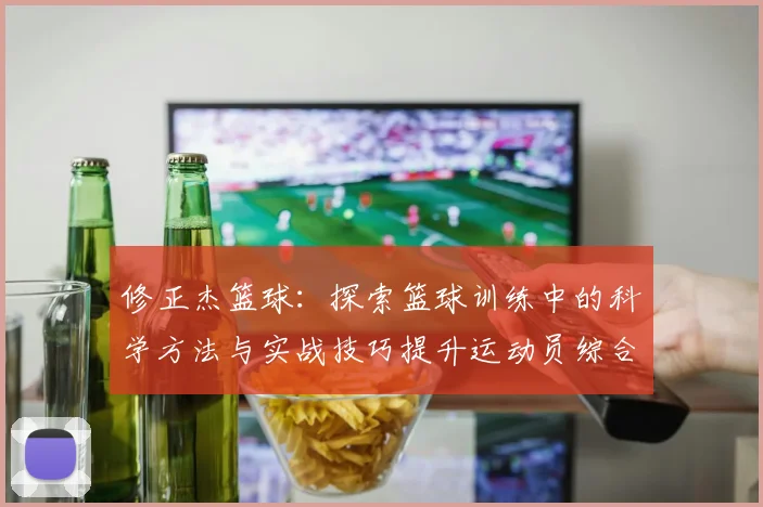 修正杰篮球：探索篮球训练中的科学方法与实战技巧提升运动员综合素质