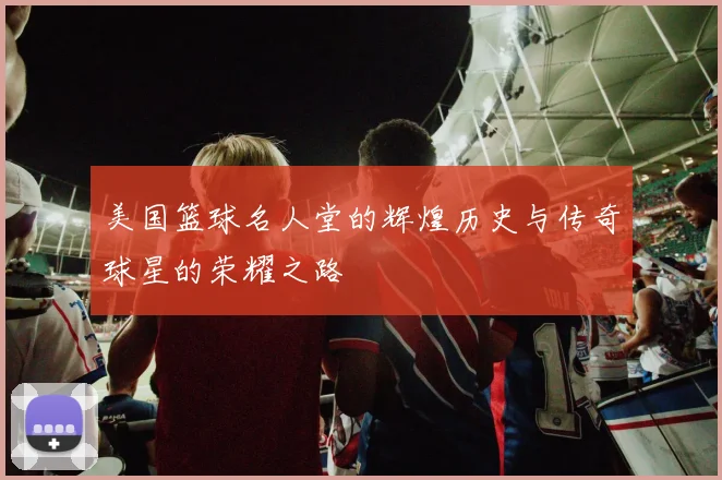 美国篮球名人堂的辉煌历史与传奇球星的荣耀之路