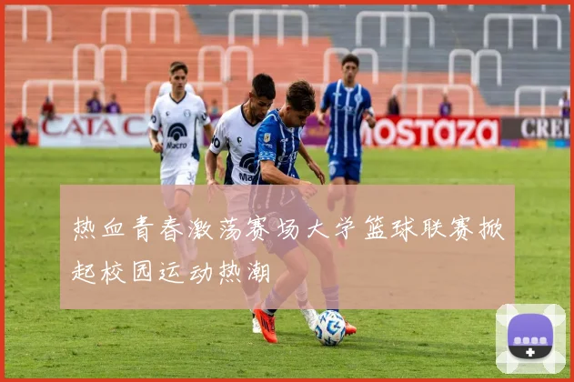 热血青春激荡赛场大学篮球联赛掀起校园运动热潮