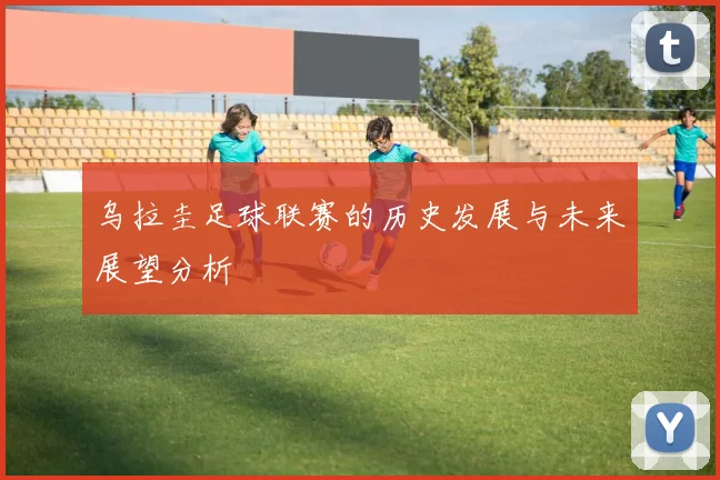 乌拉圭足球联赛的历史发展与未来展望分析