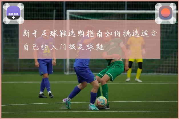 新手足球鞋选购指南如何挑选适合自己的入门级足球鞋