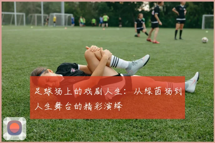 足球场上的戏剧人生：从绿茵场到人生舞台的精彩演绎
