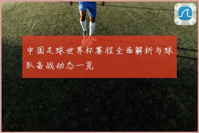 中国足球世界杯赛程全面解析与球队备战动态一览