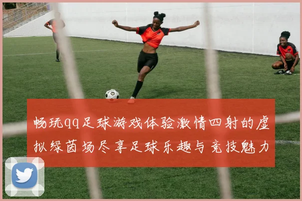 畅玩qq足球游戏体验激情四射的虚拟绿茵场尽享足球乐趣与竞技魅力